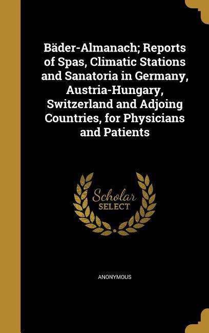 Bäder-Almanach; Reports of Spas Climatic Stations and Sanatoria in Germany Austria-Hungary Switzerland and Adjoing Countries for Physicians and Patients