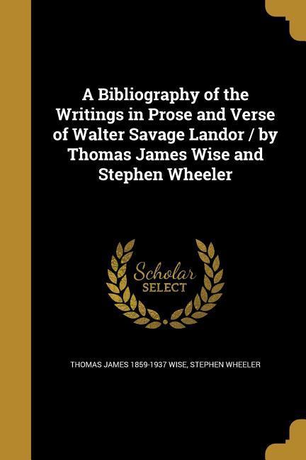 A Bibliography of the Writings in Prose and Verse of Walter Savage Landor / by Thomas James Wise and Stephen Wheeler