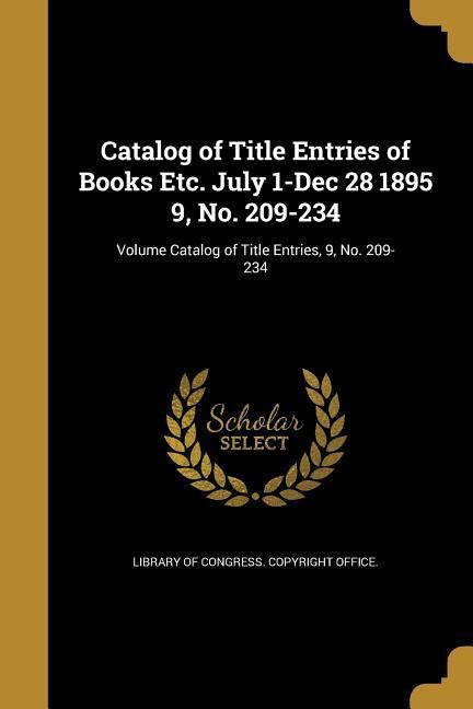 Catalog of Title Entries of Books Etc. July 1-Dec 28 1895 9 No. 209-234; Volume Catalog of Title Entries 9 No. 209-234