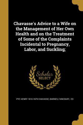 Chavasse‘s Advice to a Wife on the Management of Her Own Health and on the Treatment of Some of the Complaints Incidental to Pregnancy Labor and Suckling;