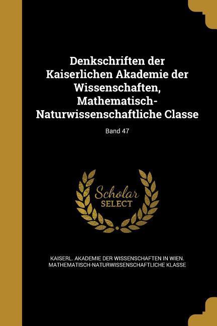 Denkschriften der Kaiserlichen Akademie der Wissenschaften Mathematisch-Naturwissenschaftliche Classe; Band 47