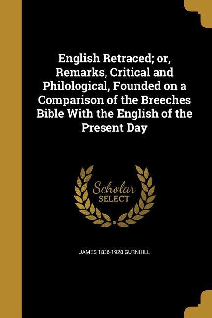 English Retraced; or Remarks Critical and Philological Founded on a Comparison of the Breeches Bible With the English of the Present Day