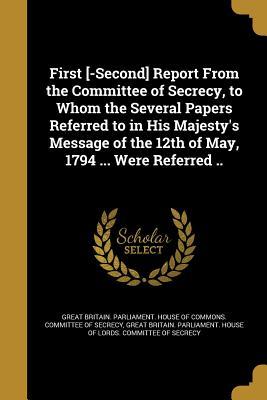 First [-Second] Report From the Committee of Secrecy to Whom the Several Papers Referred to in His Majesty‘s Message of the 12th of May 1794 ... Were Referred ..