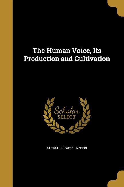 The Human Voice Its Production and Cultivation