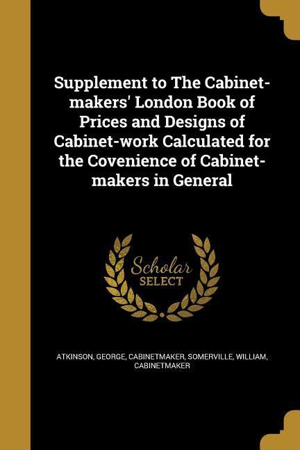 Supplement to The Cabinet-makers‘ London Book of Prices and s of Cabinet-work Calculated for the Covenience of Cabinet-makers in General
