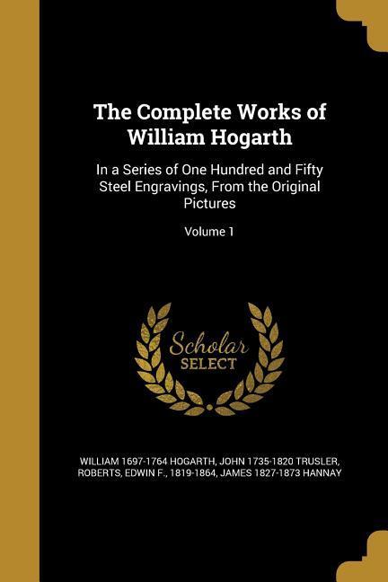 The Complete Works of William Hogarth: In a Series of One Hundred and Fifty Steel Engravings From the Original Pictures; Volume 1