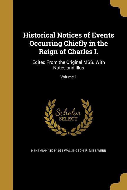 Historical Notices of Events Occurring Chiefly in the Reign of Charles I.: Edited From the Original MSS. With Notes and Illus; Volume 1