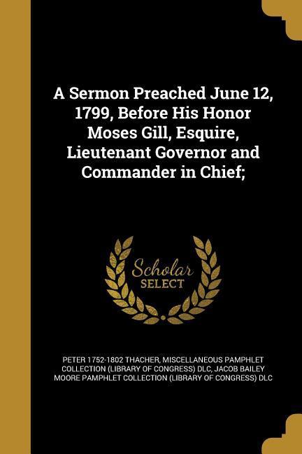 A Sermon Preached June 12 1799 Before His Honor Moses Gill  Lieutenant Governor and Commander in Chief;