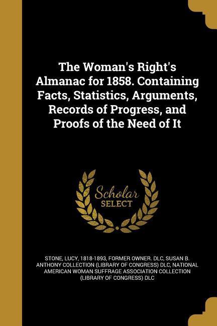 The Woman‘s Right‘s Almanac for 1858. Containing Facts Statistics Arguments Records of Progress and Proofs of the Need of It