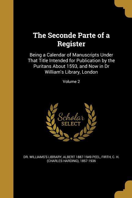 The Seconde Parte of a Register: Being a Calendar of Manuscripts Under That Title Intended for Publication by the Puritans About 1593 and Now in Dr W
