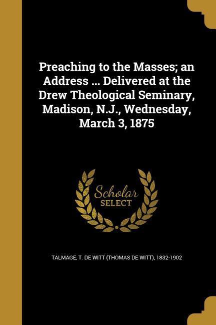 Preaching to the Masses; an Address ... Delivered at the Drew Theological Seminary Madison N.J. Wednesday March 3 1875