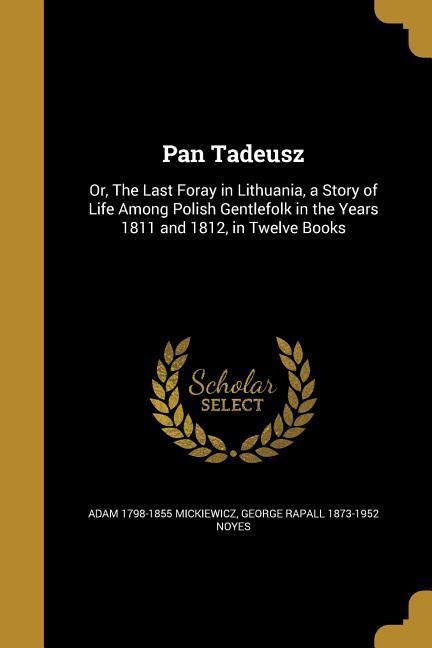 Pan Tadeusz: Or The Last Foray in Lithuania a Story of Life Among Polish Gentlefolk in the Years 1811 and 1812 in Twelve Books - Adam Mickiewicz/ George Rapall Noyes
