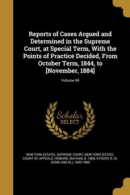 Reports of Cases Argued and Determined in the Supreme Court at Special Term With the Points of Practice Decided From October Term 1844 to [November 1884]; Volume 49