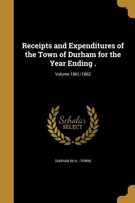 Receipts and Expenditures of the Town of Durham for the Year Ending .; Volume 1861/1862