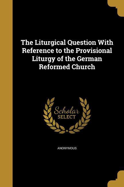 The Liturgical Question With Reference to the Provisional Liturgy of the German Reformed Church