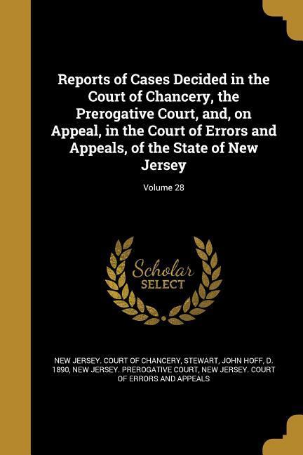 Reports of Cases Decided in the Court of Chancery the Prerogative Court and on Appeal in the Court of Errors and Appeals of the State of New Jersey; Volume 28