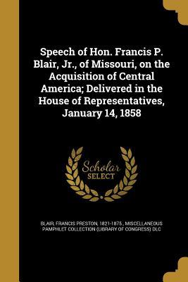 Speech of Hon. Francis P. Blair Jr. of Missouri on the Acquisition of Central America; Delivered in the House of Representatives January 14 1858