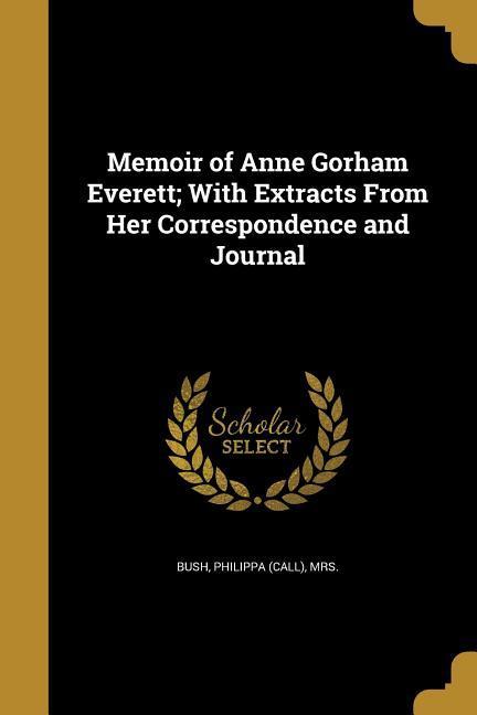 Memoir of Anne Gorham Everett; With Extracts From Her Correspondence and Journal
