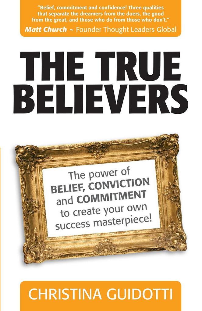 The True Believers: The Power Of Belief Conviction And Commitment To Create Your Own Success Masterpiece!