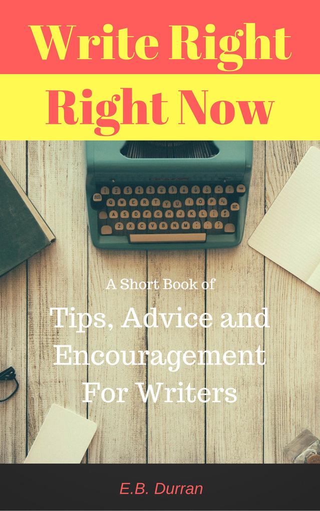 Write Right Right Now - A short book of Tips Advice and Encouragement For Writers