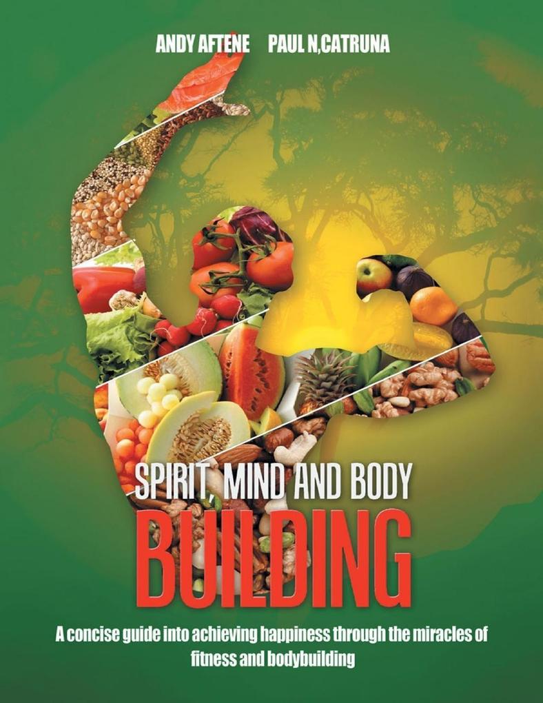 Spirit Mind and Body Building: A Concise Guide into Achieving Happiness through the Miracles of Fitness and Bodybuilding