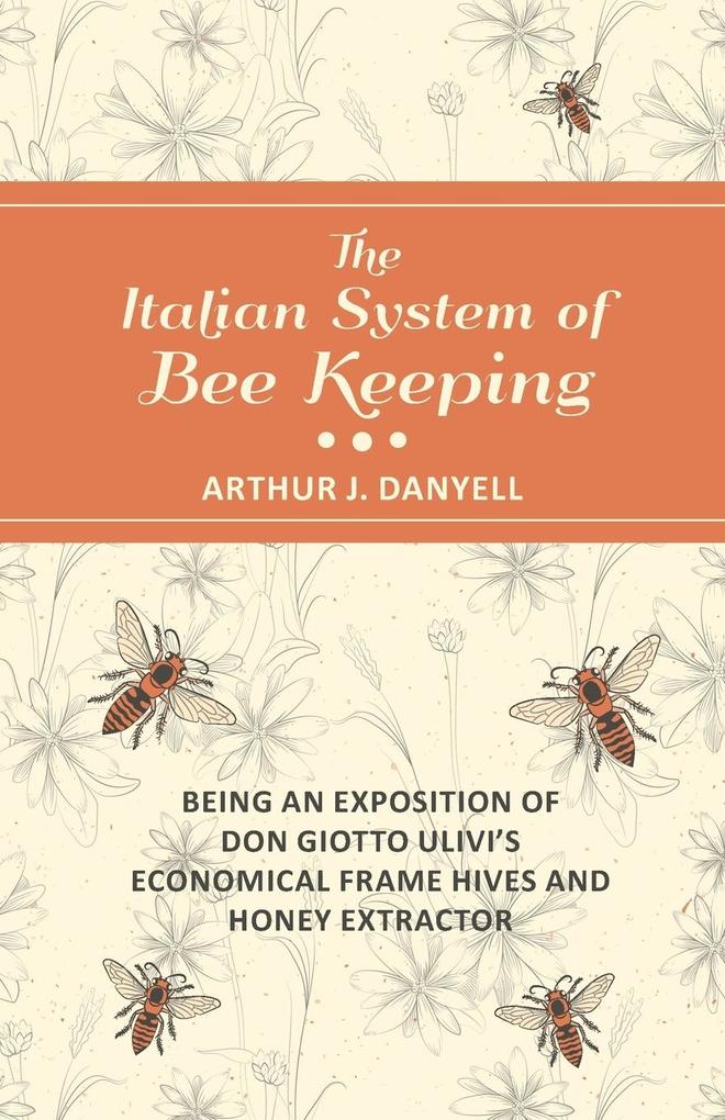 The Italian System of Bee Keeping - Being an Exposition of Don Giotto Ulivi‘s Economical Frame Hives and Honey Extractor
