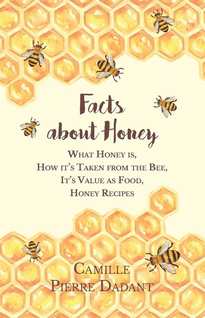 Facts about Honey;What Honey is How it‘s Taken from the Bee It‘s Value as Food Honey Recipes