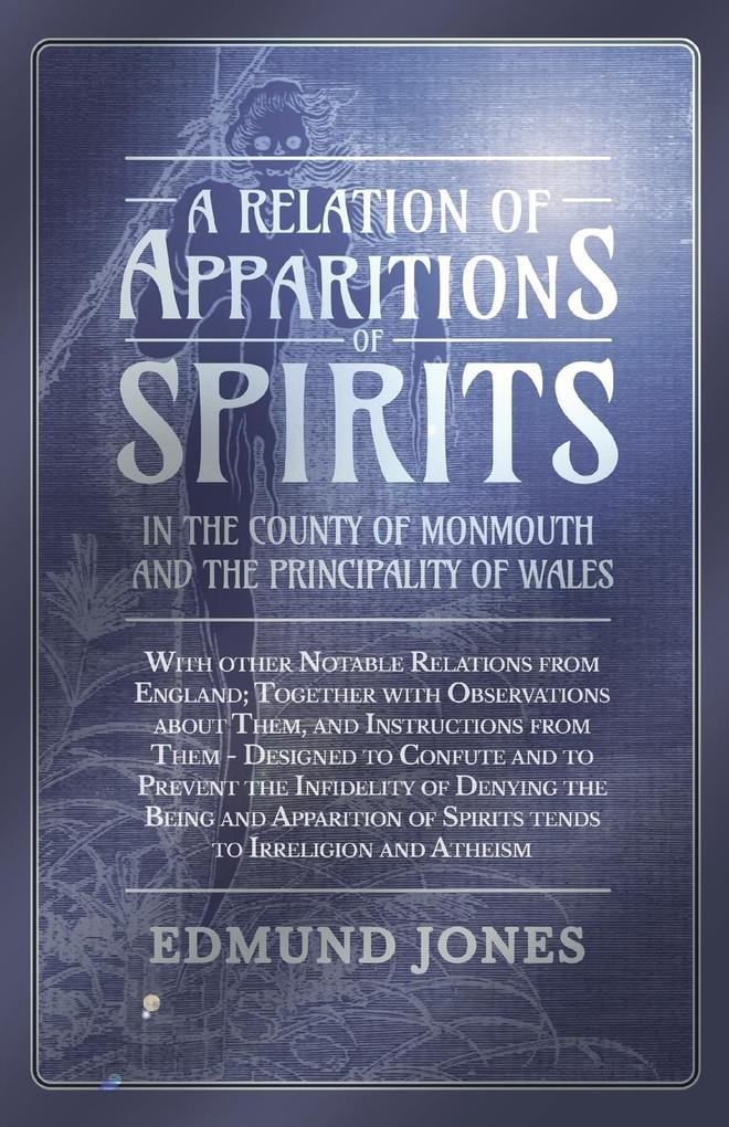 A Relation of Apparitions of Spirits in the County of Monmouth and the Principality of Wales;With other Notable Relations from England; Together with Observations about Them and Instructions from Them - ed to Confute and to Prevent the Infidelity o