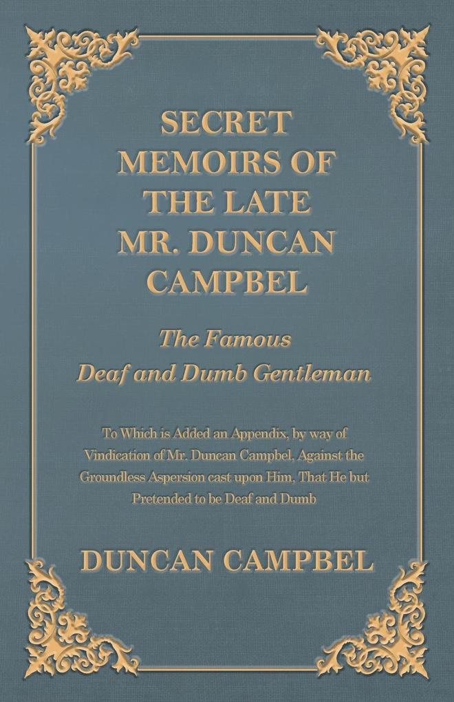 Secret Memoirs of the Late Mr. Duncan Campbel The Famous Deaf and Dumb Gentleman - To Which is Added an Appendix by way of Vindication of Mr. Duncan Campbel Against the Groundless Aspersion cast upon Him That He but Pretended to be Deaf and Dumb
