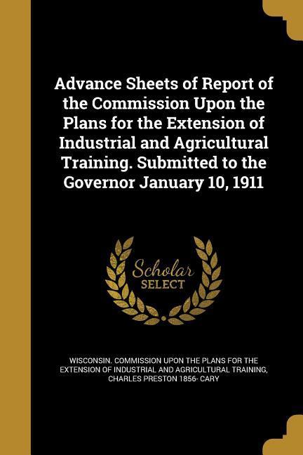 Advance Sheets of Report of the Commission Upon the Plans for the Extension of Industrial and Agricultural Training. Submitted to the Governor January 10 1911