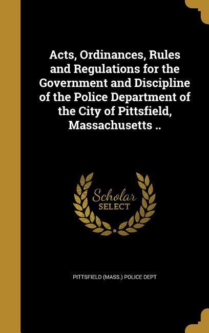 Acts Ordinances Rules and Regulations for the Government and Discipline of the Police Department of the City of Pittsfield Massachusetts ..