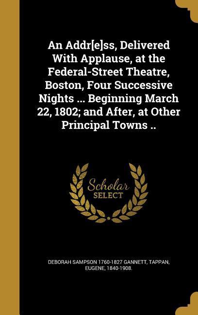 An Addr[e]ss Delivered With Applause at the Federal-Street Theatre Boston Four Successive Nights ... Beginning March 22 1802; and After at Other Principal Towns ..