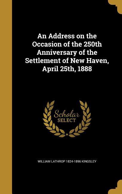 An Address on the Occasion of the 250th Anniversary of the Settlement of New Haven April 25th 1888