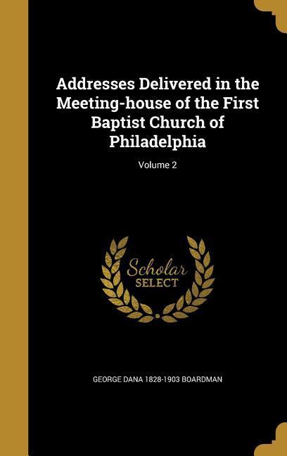 Addresses Delivered in the Meeting-house of the First Baptist Church of Philadelphia; Volume 2