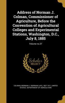 Address of Norman J. Colman Commissioner of Agriculture Before the Convention of Agricultural Colleges and Experimental Stations Washington D.C. July 8 1885; Volume no.37