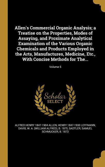 Allen‘s Commercial Organic Analysis; a Treatise on the Properties Modes of Assaying and Proximate Analytical Examination of the Various Organic Chemicals and Products Employed in the Arts Manufactures Medicine Etc. With Concise Methods for The...; Vo
