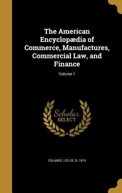 The American Encyclopædia of Commerce Manufactures Commercial Law and Finance; Volume 1