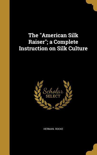 The American Silk Raiser; a Complete Instruction on Silk Culture