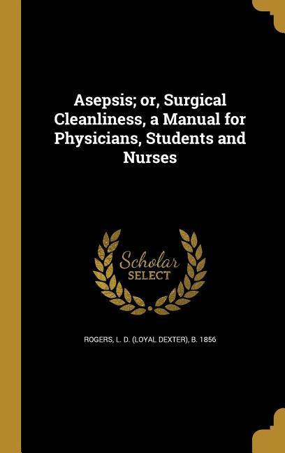 Asepsis; or Surgical Cleanliness a Manual for Physicians Students and Nurses