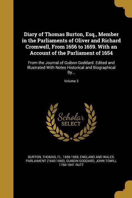 Diary of Thomas Burton Esq. Member in the Parliaments of Oliver and Richard Cromwell From 1656 to 1659. With an Account of the Parliament of 1654