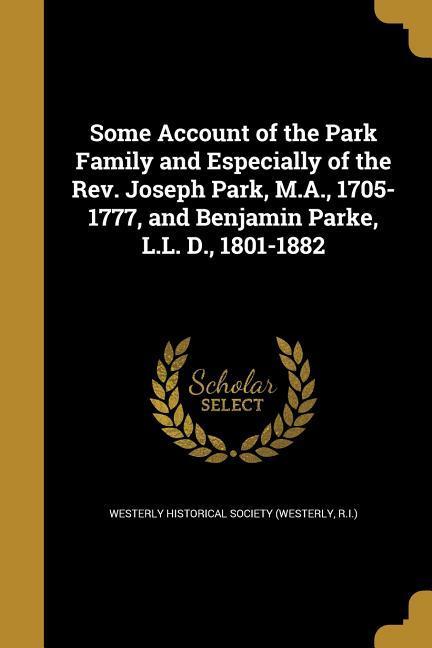 Some Account of the Park Family and Especially of the Rev. Joseph Park M.A. 1705-1777 and Benjamin Parke L.L. D. 1801-1882