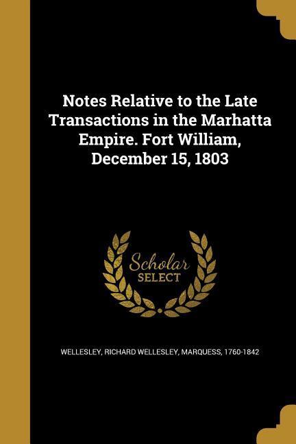 Notes Relative to the Late Transactions in the Marhatta Empire. Fort William December 15 1803