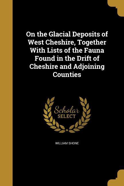 On the Glacial Deposits of West Cheshire Together With Lists of the Fauna Found in the Drift of Cheshire and Adjoining Counties