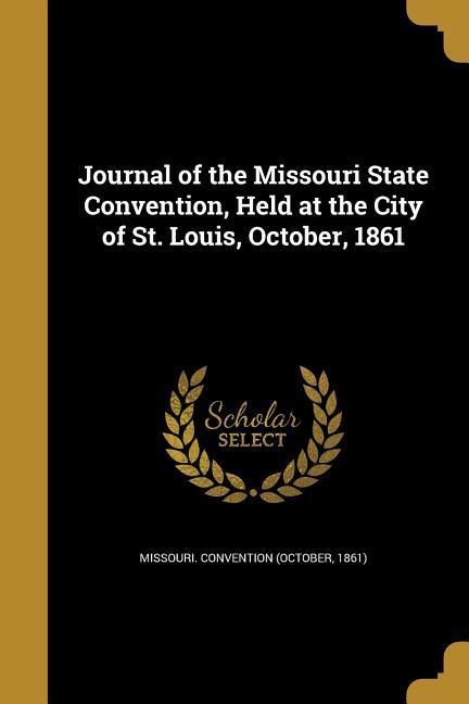 Journal of the Missouri State Convention Held at the City of St. Louis October 1861