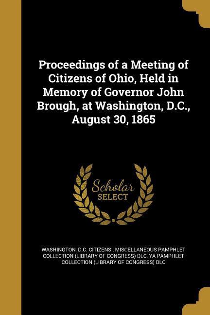 Proceedings of a Meeting of Citizens of Ohio Held in Memory of Governor John Brough at Washington D.C. August 30 1865