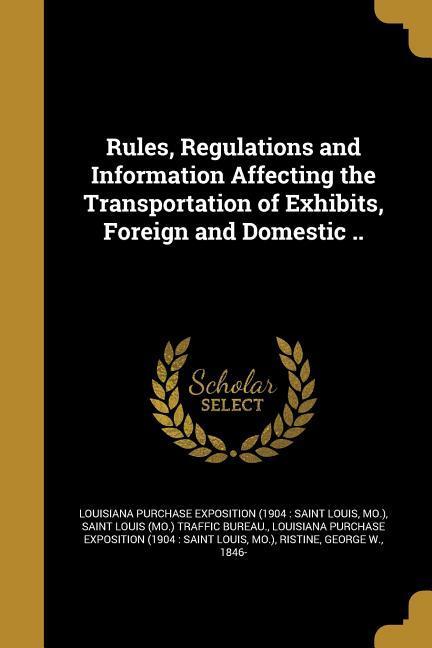 Rules Regulations and Information Affecting the Transportation of Exhibits Foreign and Domestic ..