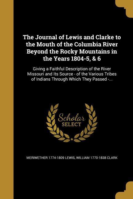 The Journal of Lewis and Clarke to the Mouth of the Columbia River Beyond the Rocky Mountains in the Years 1804-5 & 6