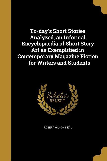 To-day‘s Short Stories Analyzed an Informal Encyclopaedia of Short Story Art as Exemplified in Contemporary Magazine Fiction - for Writers and Students