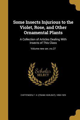 Some Insects Injurious to the Violet Rose and Other Ornamental Plants: A Collection of Articles Dealing With Insects of This Class; Volume new ser.: