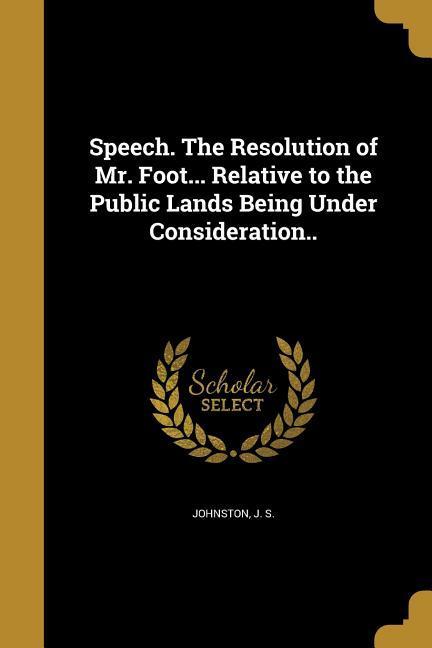 Speech. The Resolution of Mr. Foot... Relative to the Public Lands Being Under Consideration..